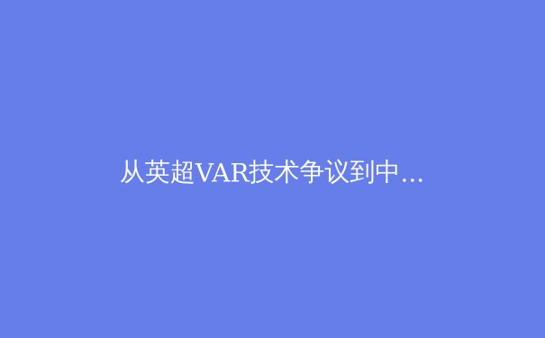 从英超VAR技术争议到中超数字化改革：科技如何重塑现代足球判罚体系