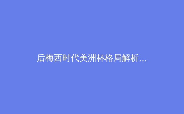 后梅西时代美洲杯格局解析：新王登基还是群雄割据？ - 2